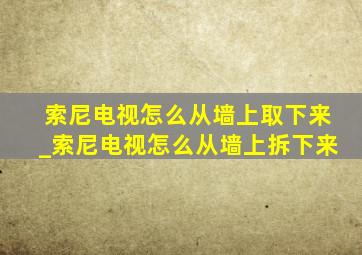 索尼电视怎么从墙上取下来_索尼电视怎么从墙上拆下来