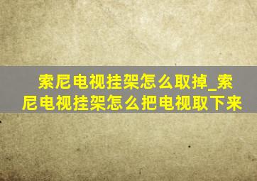 索尼电视挂架怎么取掉_索尼电视挂架怎么把电视取下来