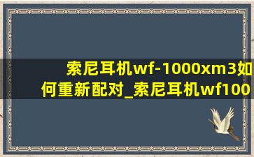 索尼耳机wf-1000xm3如何重新配对_索尼耳机wf1000xm3如何配对