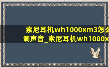 索尼耳机wh1000xm3怎么调声音_索尼耳机wh1000xm3怎么样