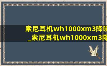 索尼耳机wh1000xm3降噪_索尼耳机wh1000xm3降噪怎么设置