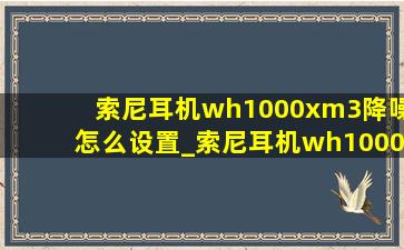 索尼耳机wh1000xm3降噪怎么设置_索尼耳机wh1000xm3降噪