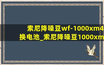 索尼降噪豆wf-1000xm4换电池_索尼降噪豆1000xm4更换电池