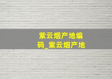 紫云烟产地编码_紫云烟产地