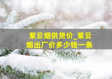 紫云烟供货价_紫云烟出厂价多少钱一条