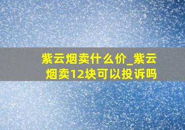 紫云烟卖什么价_紫云烟卖12块可以投诉吗