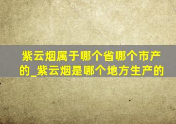 紫云烟属于哪个省哪个市产的_紫云烟是哪个地方生产的