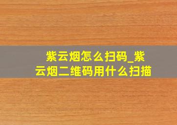 紫云烟怎么扫码_紫云烟二维码用什么扫描