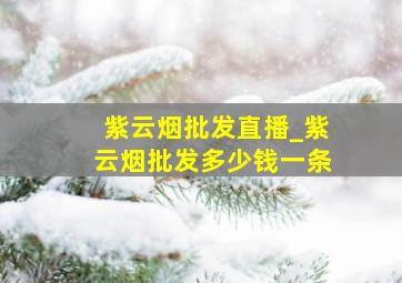 紫云烟批发直播_紫云烟批发多少钱一条