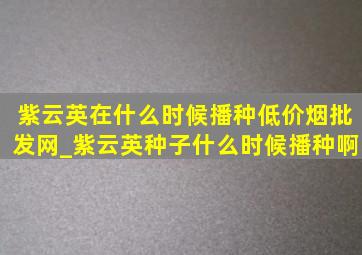 紫云英在什么时候播种(低价烟批发网)_紫云英种子什么时候播种啊