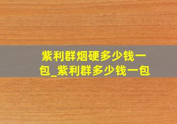 紫利群烟硬多少钱一包_紫利群多少钱一包