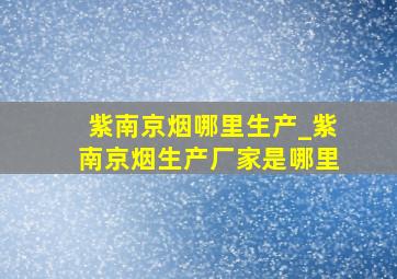 紫南京烟哪里生产_紫南京烟生产厂家是哪里