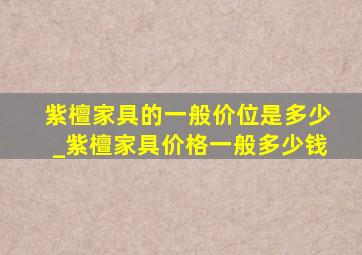 紫檀家具的一般价位是多少_紫檀家具价格一般多少钱