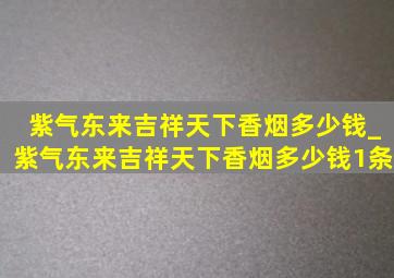 紫气东来吉祥天下香烟多少钱_紫气东来吉祥天下香烟多少钱1条