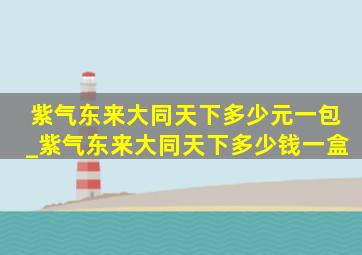 紫气东来大同天下多少元一包_紫气东来大同天下多少钱一盒