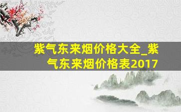 紫气东来烟价格大全_紫气东来烟价格表2017