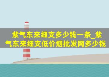 紫气东来细支多少钱一条_紫气东来细支(低价烟批发网)多少钱