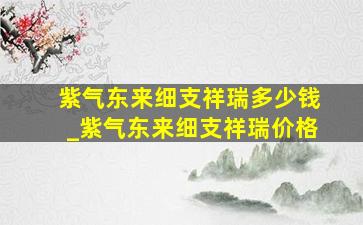 紫气东来细支祥瑞多少钱_紫气东来细支祥瑞价格