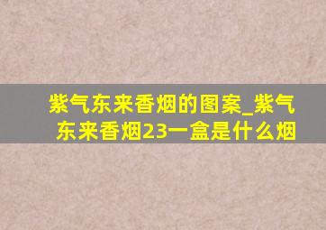 紫气东来香烟的图案_紫气东来香烟23一盒是什么烟