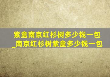 紫盒南京红杉树多少钱一包_南京红杉树紫盒多少钱一包