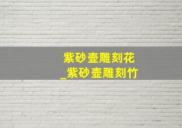 紫砂壶雕刻花_紫砂壶雕刻竹