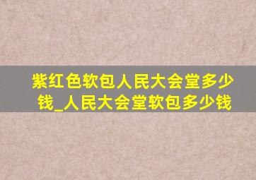 紫红色软包人民大会堂多少钱_人民大会堂软包多少钱