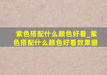 紫色搭配什么颜色好看_紫色搭配什么颜色好看效果图