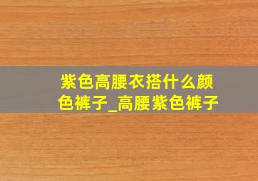 紫色高腰衣搭什么颜色裤子_高腰紫色裤子