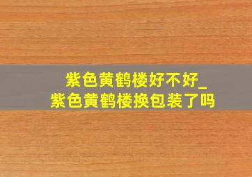 紫色黄鹤楼好不好_紫色黄鹤楼换包装了吗