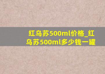 红乌苏500ml价格_红乌苏500ml多少钱一罐