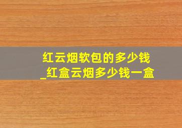 红云烟软包的多少钱_红盒云烟多少钱一盒