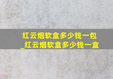 红云烟软盒多少钱一包_红云烟软盒多少钱一盒