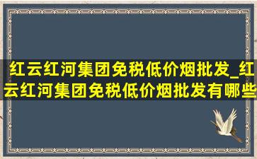 红云红河集团(免税低价烟批发)_红云红河集团(免税低价烟批发)有哪些烟