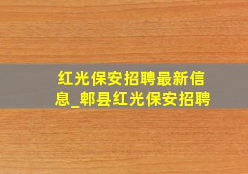 红光保安招聘最新信息_郫县红光保安招聘