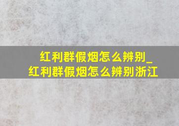 红利群假烟怎么辨别_红利群假烟怎么辨别浙江