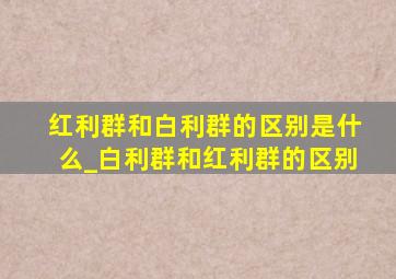 红利群和白利群的区别是什么_白利群和红利群的区别