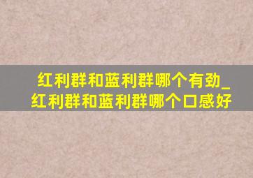 红利群和蓝利群哪个有劲_红利群和蓝利群哪个口感好