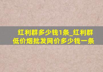 红利群多少钱1条_红利群(低价烟批发网)价多少钱一条