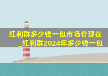 红利群多少钱一包市场价现在_红利群2024年多少钱一包