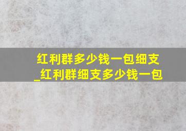 红利群多少钱一包细支_红利群细支多少钱一包