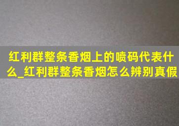 红利群整条香烟上的喷码代表什么_红利群整条香烟怎么辨别真假