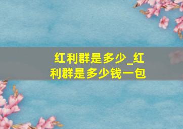 红利群是多少_红利群是多少钱一包