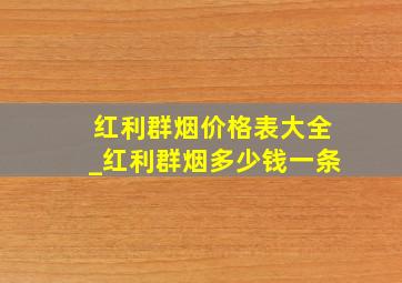 红利群烟价格表大全_红利群烟多少钱一条