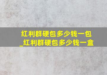 红利群硬包多少钱一包_红利群硬包多少钱一盒