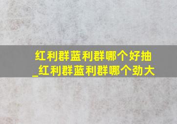 红利群蓝利群哪个好抽_红利群蓝利群哪个劲大