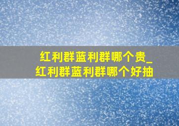 红利群蓝利群哪个贵_红利群蓝利群哪个好抽