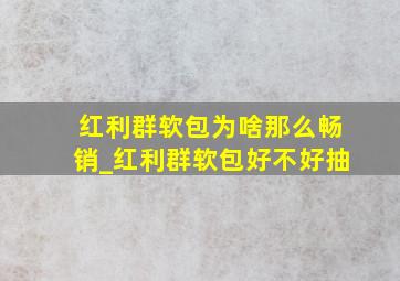 红利群软包为啥那么畅销_红利群软包好不好抽