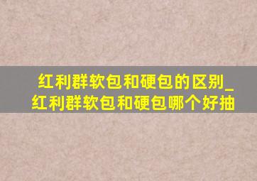 红利群软包和硬包的区别_红利群软包和硬包哪个好抽