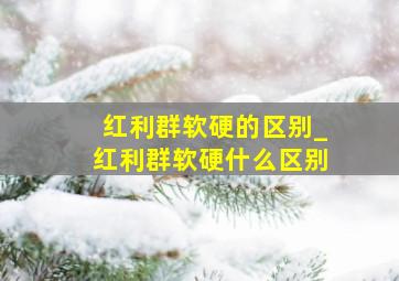 红利群软硬的区别_红利群软硬什么区别