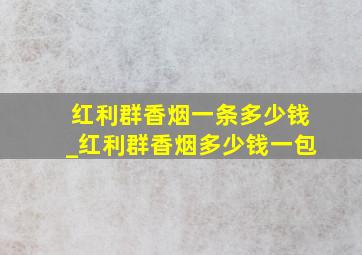 红利群香烟一条多少钱_红利群香烟多少钱一包